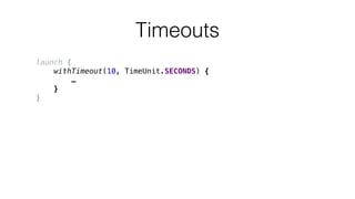 Timeouts
launch {
withTimeout(10, TimeUnit.SECONDS) {
…
}
}
 