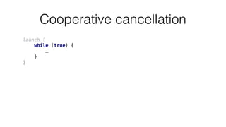 Cooperative cancellation
launch {
while (true) {
…
}
}
 