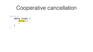 Cooperative cancellation
launch {
while (true) {
delay(…)
…
}
}
 