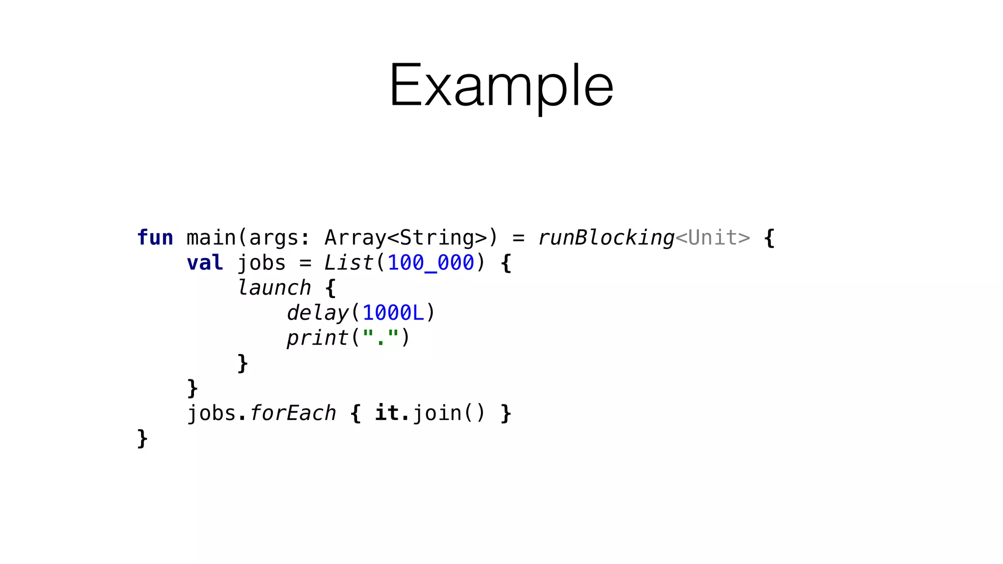 fun main(args: Array<String>) = runBlocking<Unit> {
val jobs = List(100_000) {
launch {
delay(1000L)
print(".")
}
}
jobs.forEach { it.join() }
}
Example
 