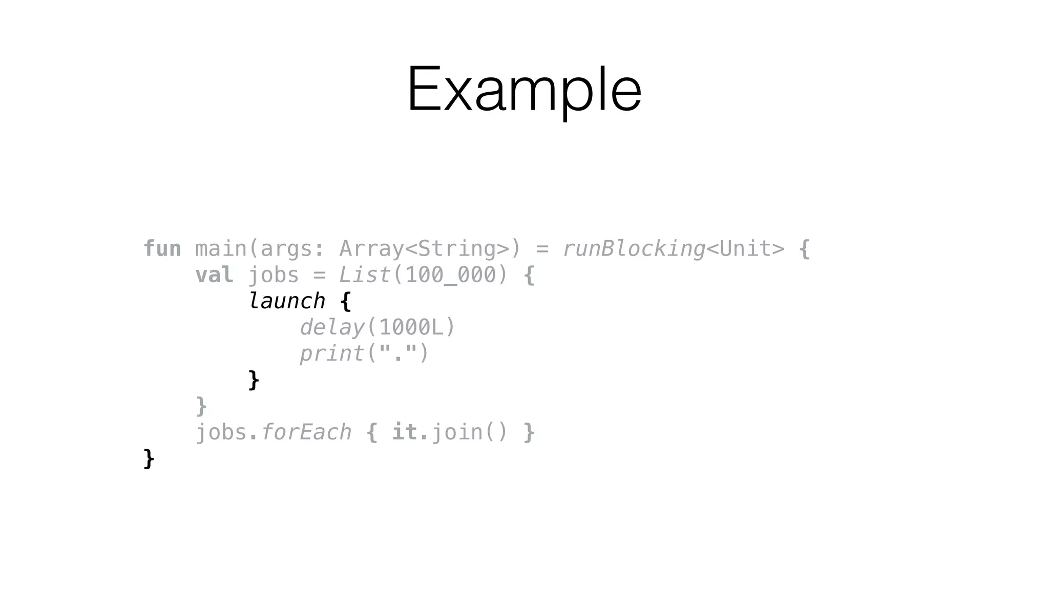 fun main(args: Array<String>) = runBlocking<Unit> {
val jobs = List(100_000) {
launch {
delay(1000L)
print(".")
}
}
jobs.forEach { it.join() }
}
Example
 