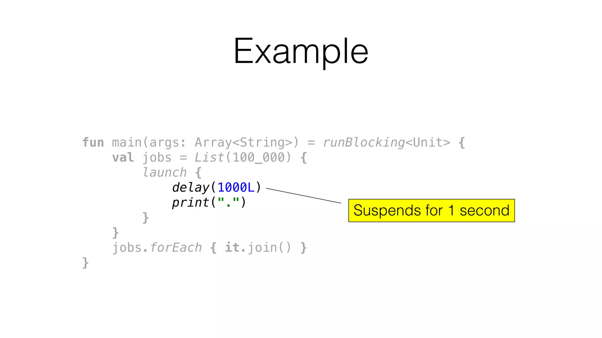 fun main(args: Array<String>) = runBlocking<Unit> {
val jobs = List(100_000) {
launch {
delay(1000L)
print(".")
}
}
jobs.forEach { it.join() }
}
Example
Suspends for 1 second
 