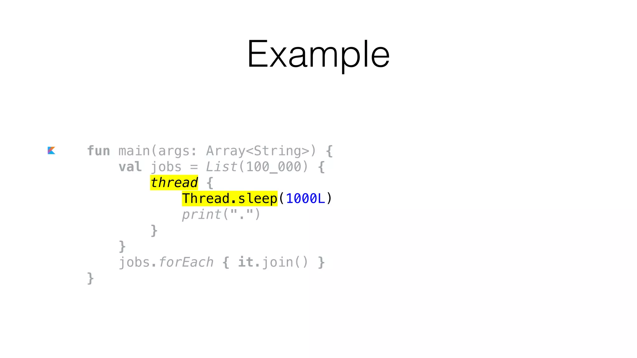 fun main(args: Array<String>) {
val jobs = List(100_000) {
thread {
Thread.sleep(1000L)
print(".")
}
}
jobs.forEach { it.join() }
}
Example
 