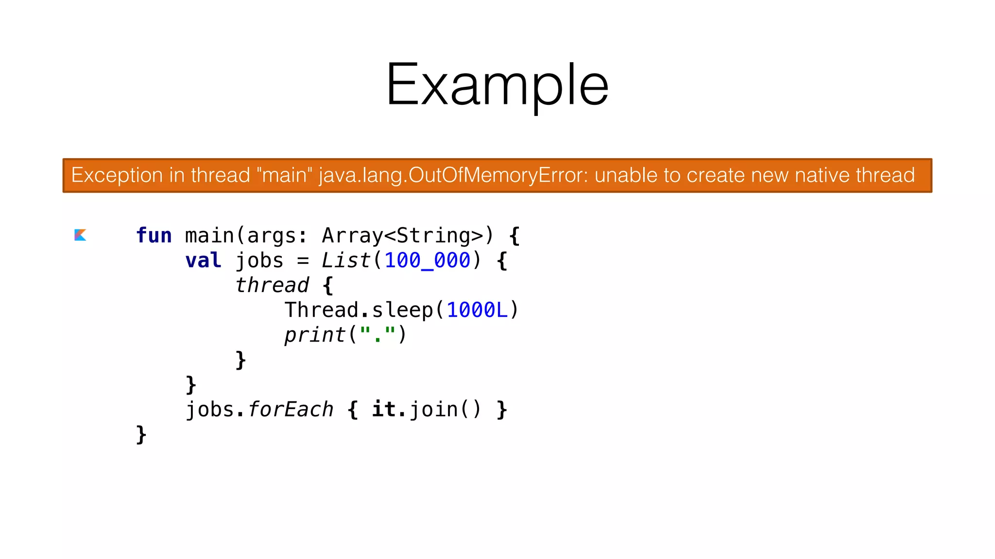 fun main(args: Array<String>) {
val jobs = List(100_000) {
thread {
Thread.sleep(1000L)
print(".")
}
}
jobs.forEach { it.join() }
}
Example
Exception in thread "main" java.lang.OutOfMemoryError: unable to create new native thread
 
