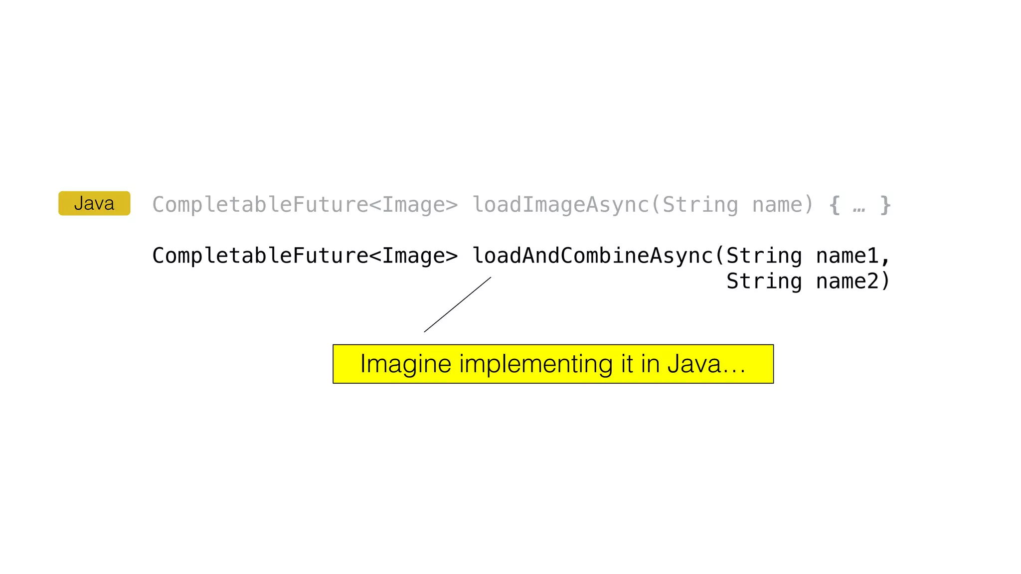 CompletableFuture<Image> loadImageAsync(String name) { … }
CompletableFuture<Image> loadAndCombineAsync(String name1,
String name2)
Imagine implementing it in Java…
Java
 