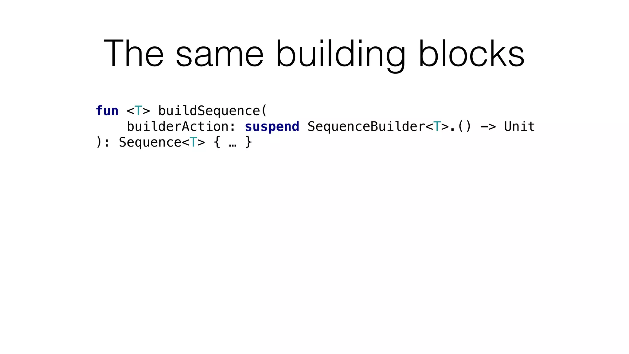 The same building blocks
fun <T> buildSequence(
builderAction: suspend SequenceBuilder<T>.() -> Unit
): Sequence<T> { … }
 