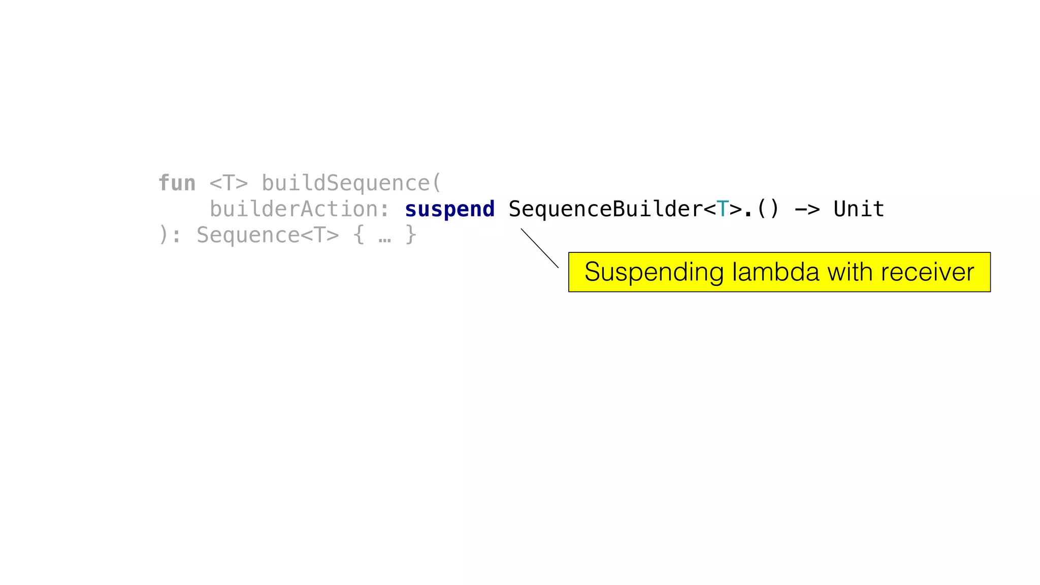 fun <T> buildSequence(
builderAction: suspend SequenceBuilder<T>.() -> Unit
): Sequence<T> { … }
Suspending lambda with receiver
 