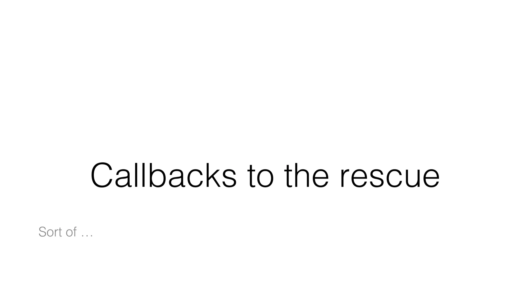 Callbacks to the rescue
Sort of …
 