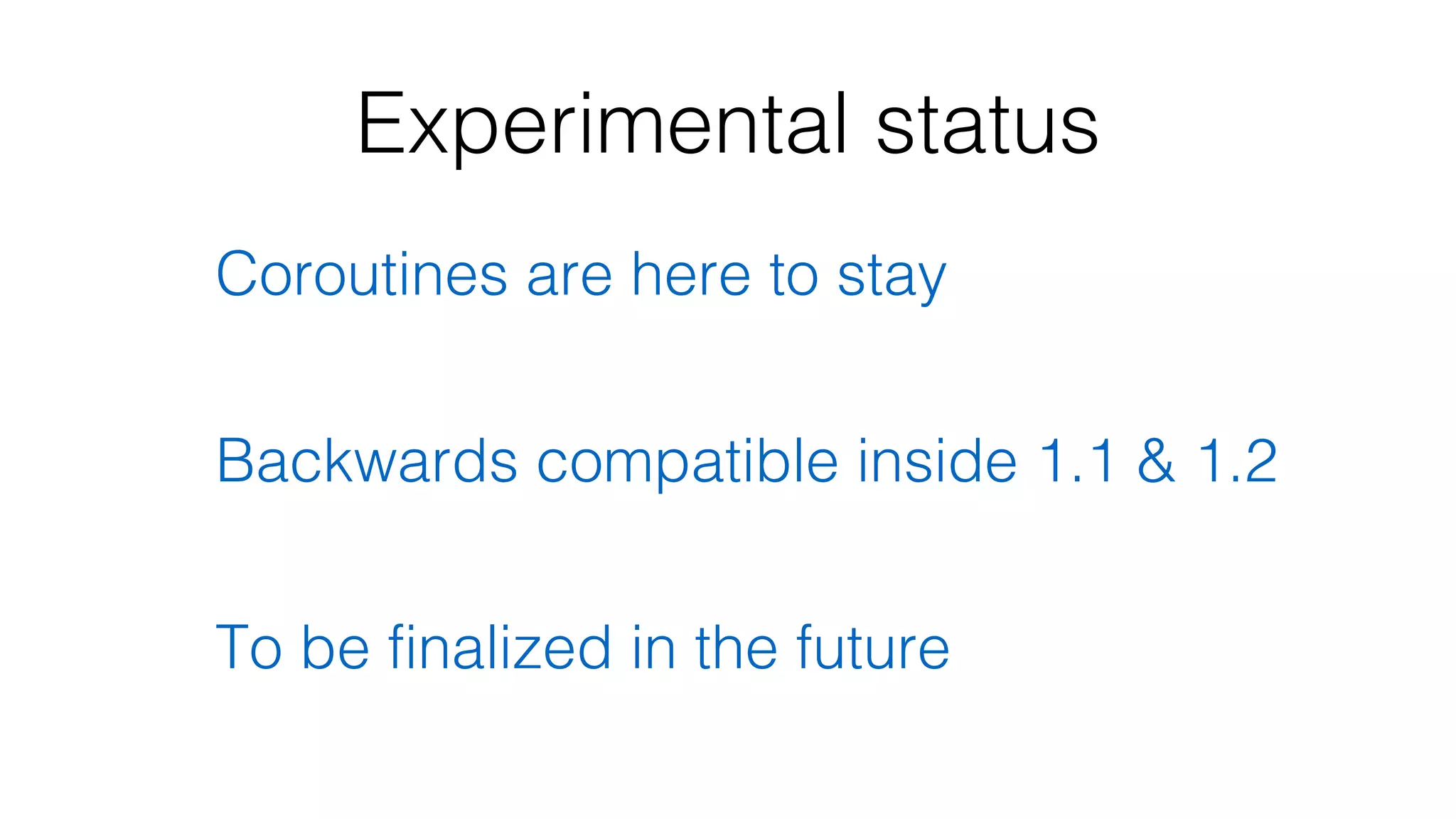 Experimental status
Coroutines are here to stay
Backwards compatible inside 1.1 & 1.2
To be finalized in the future
 