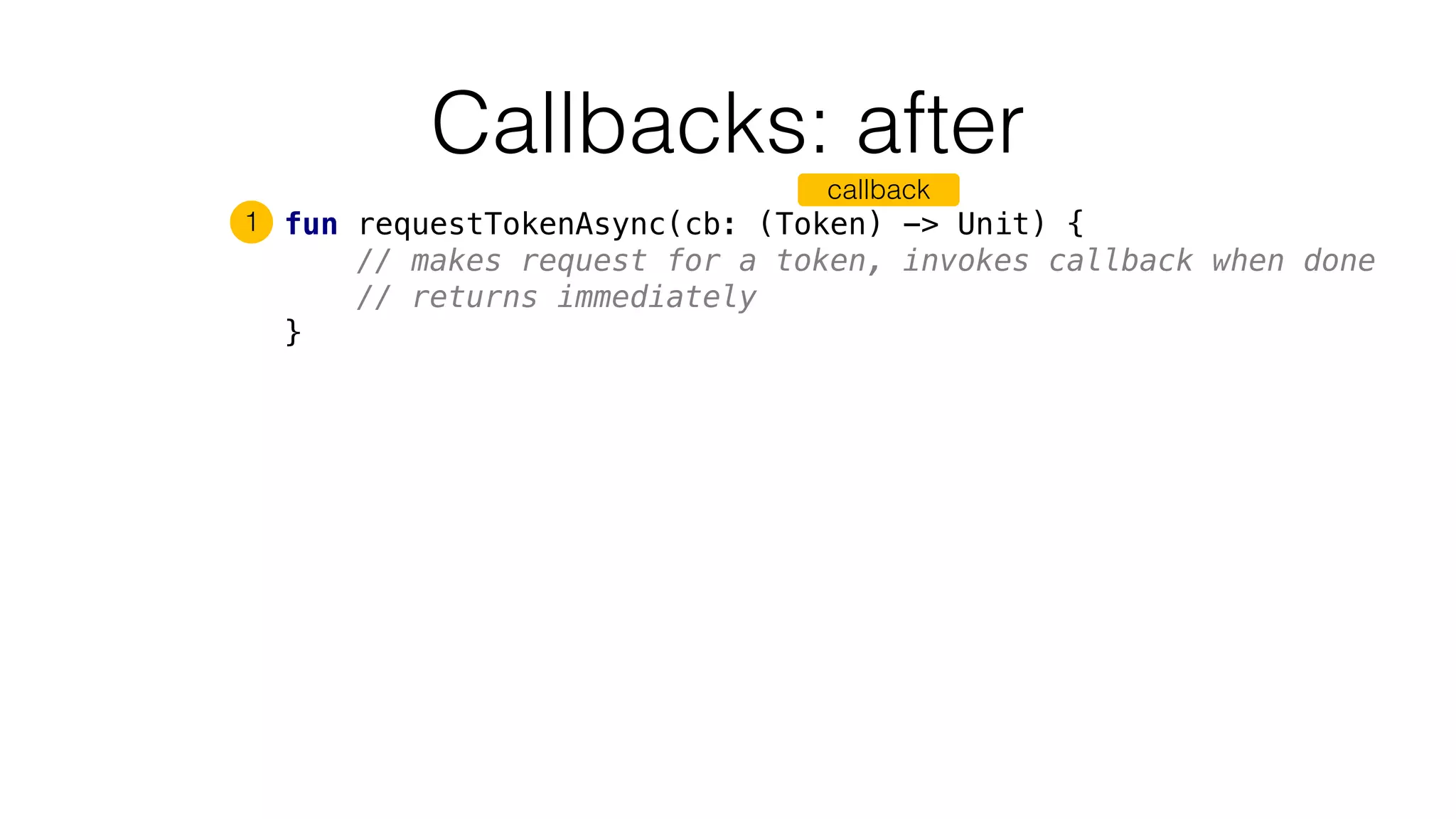 Callbacks: after
fun requestTokenAsync(cb: (Token) -> Unit) {
// makes request for a token, invokes callback when done
// returns immediately
}
1
callback
 