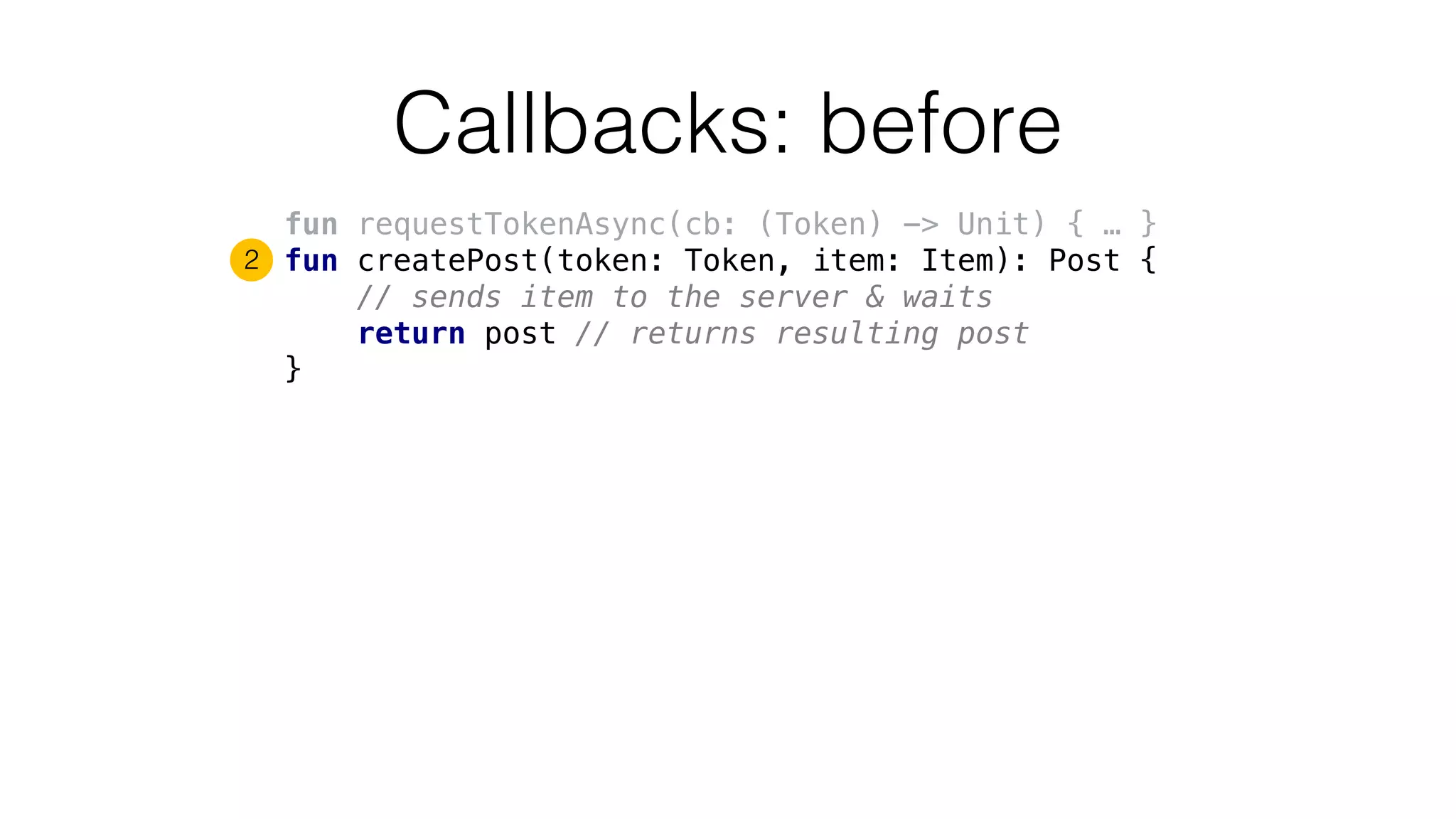 Callbacks: before
fun requestTokenAsync(cb: (Token) -> Unit) { … }
fun createPost(token: Token, item: Item): Post {
// sends item to the server & waits
return post // returns resulting post
}
2
 