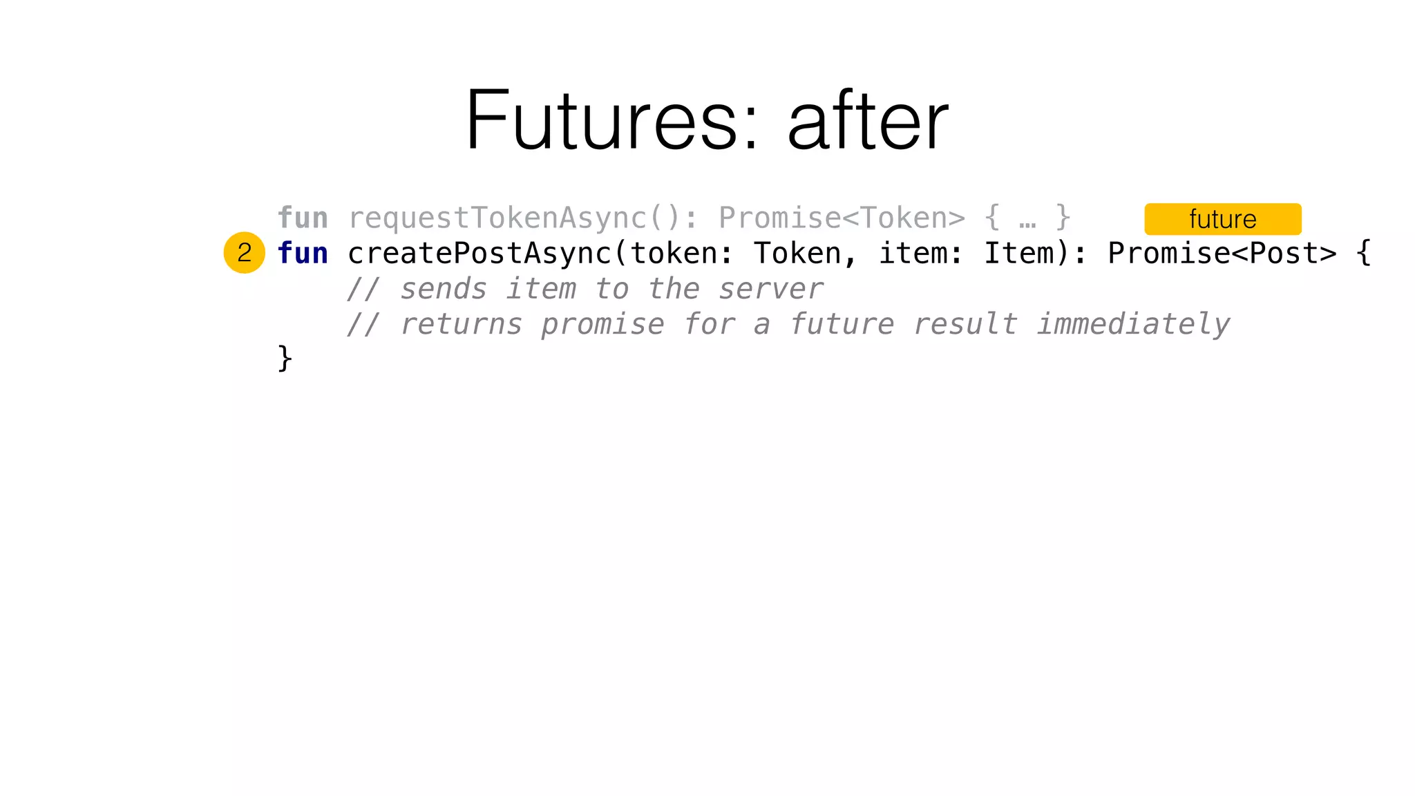 Futures: after
fun requestTokenAsync(): Promise<Token> { … }
fun createPostAsync(token: Token, item: Item): Promise<Post> {
// sends item to the server
// returns promise for a future result immediately
}
future
2
 
