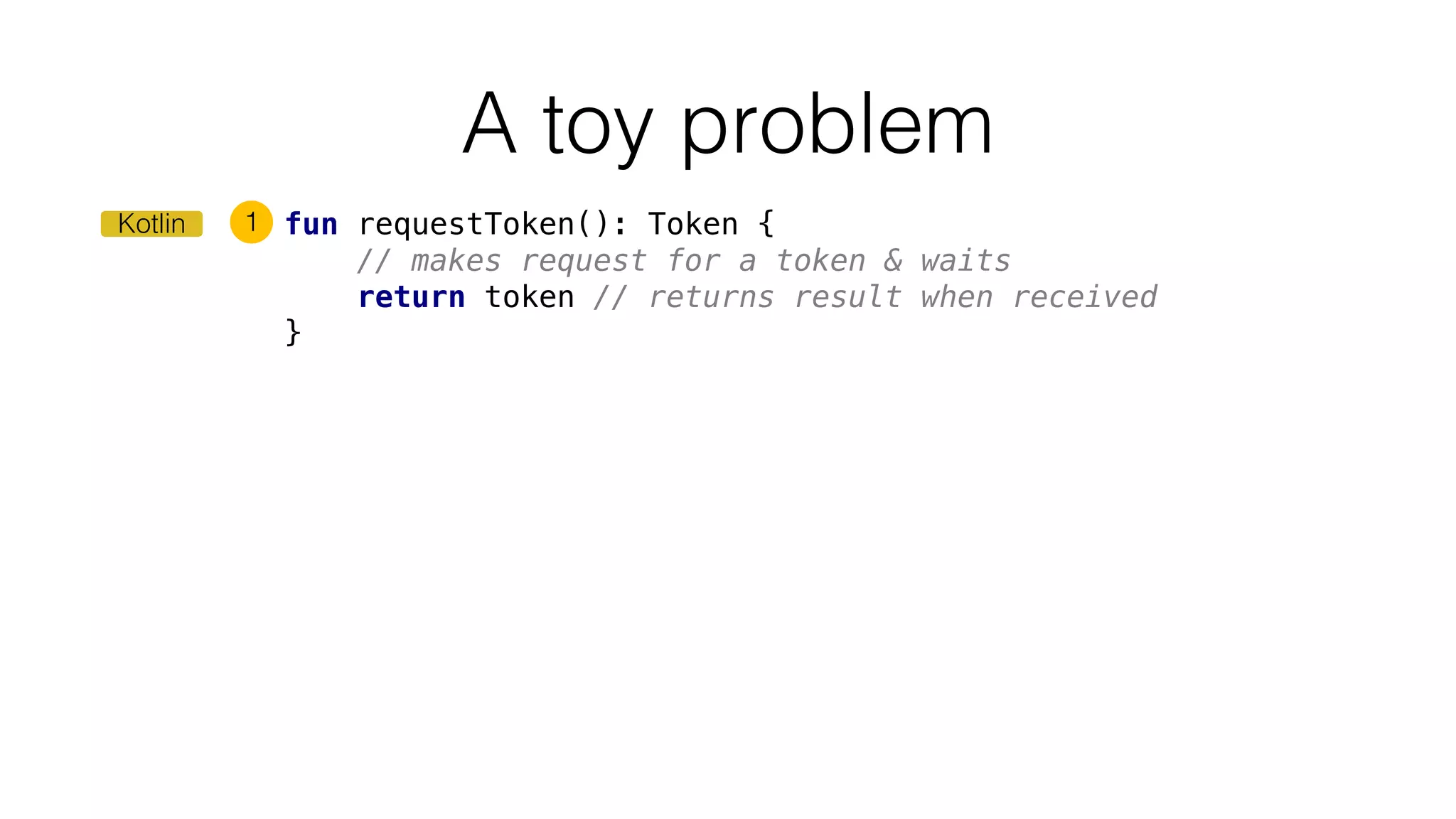 A toy problem
Kotlin fun requestToken(): Token {
// makes request for a token & waits
return token // returns result when received
}
1
 