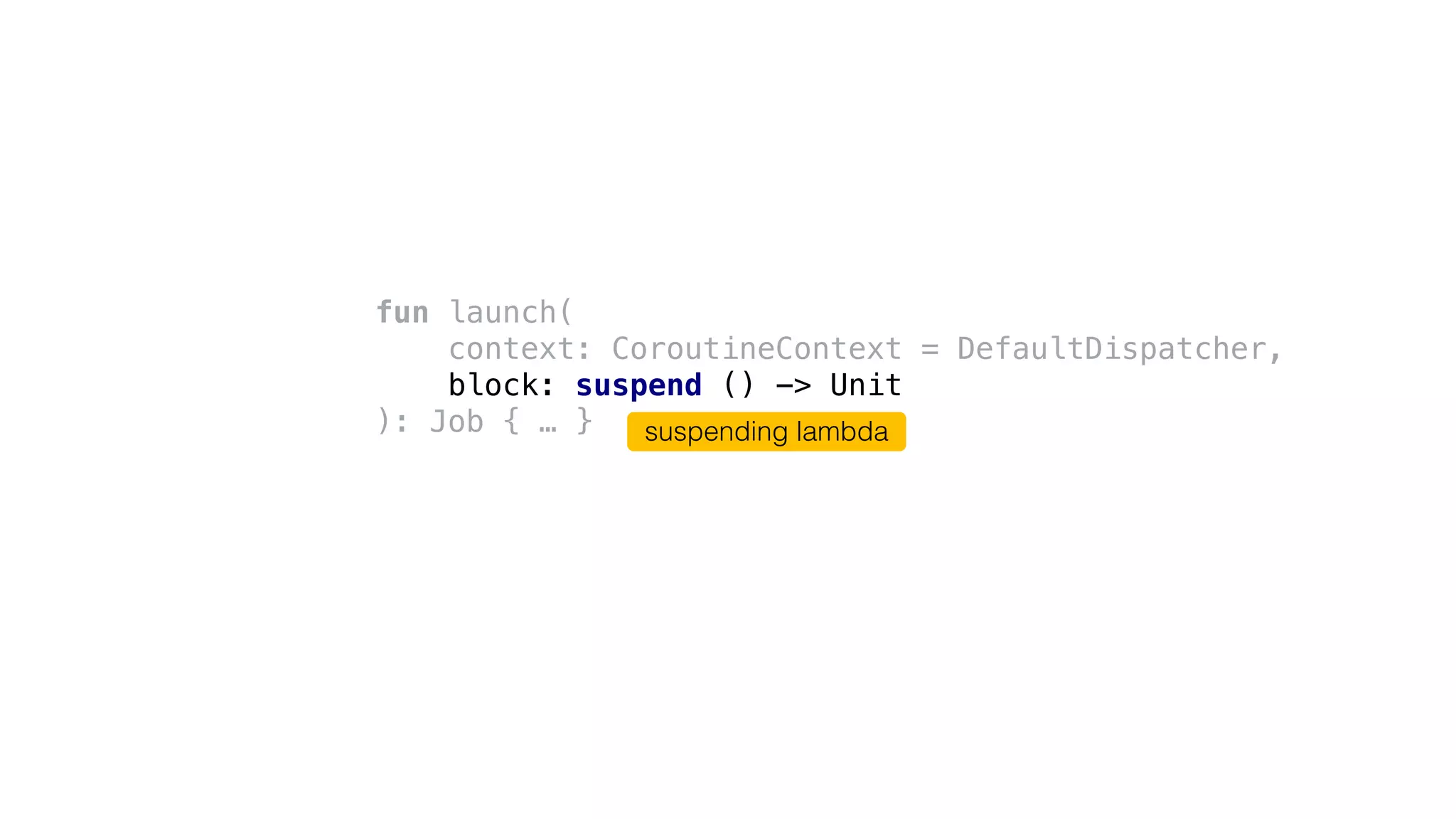 fun launch(
context: CoroutineContext = DefaultDispatcher,
block: suspend () -> Unit
): Job { … } suspending lambda
 