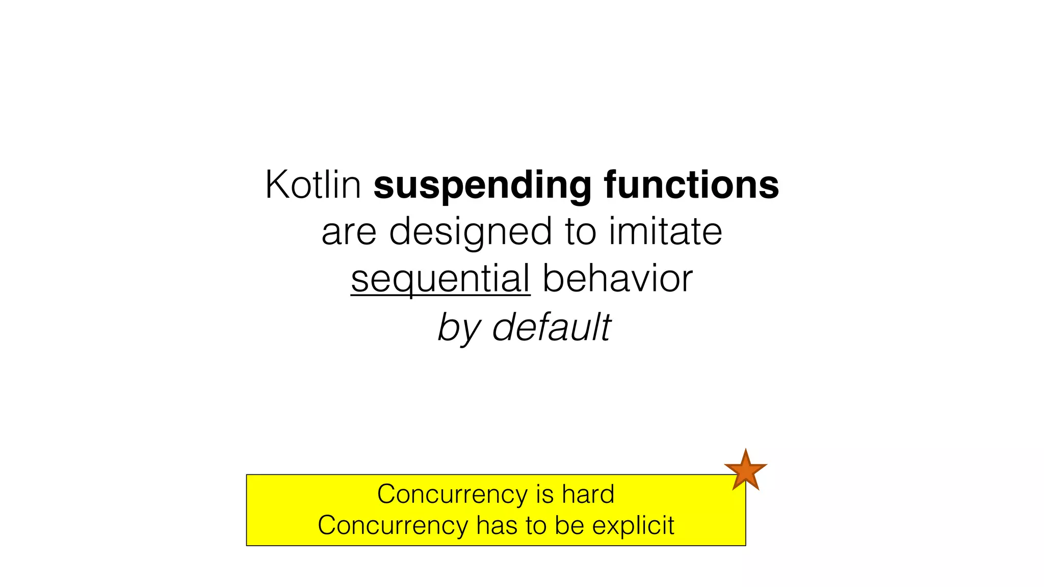 Kotlin suspending functions
are designed to imitate
sequential behavior
by default
Concurrency is hard
Concurrency has to be explicit
 