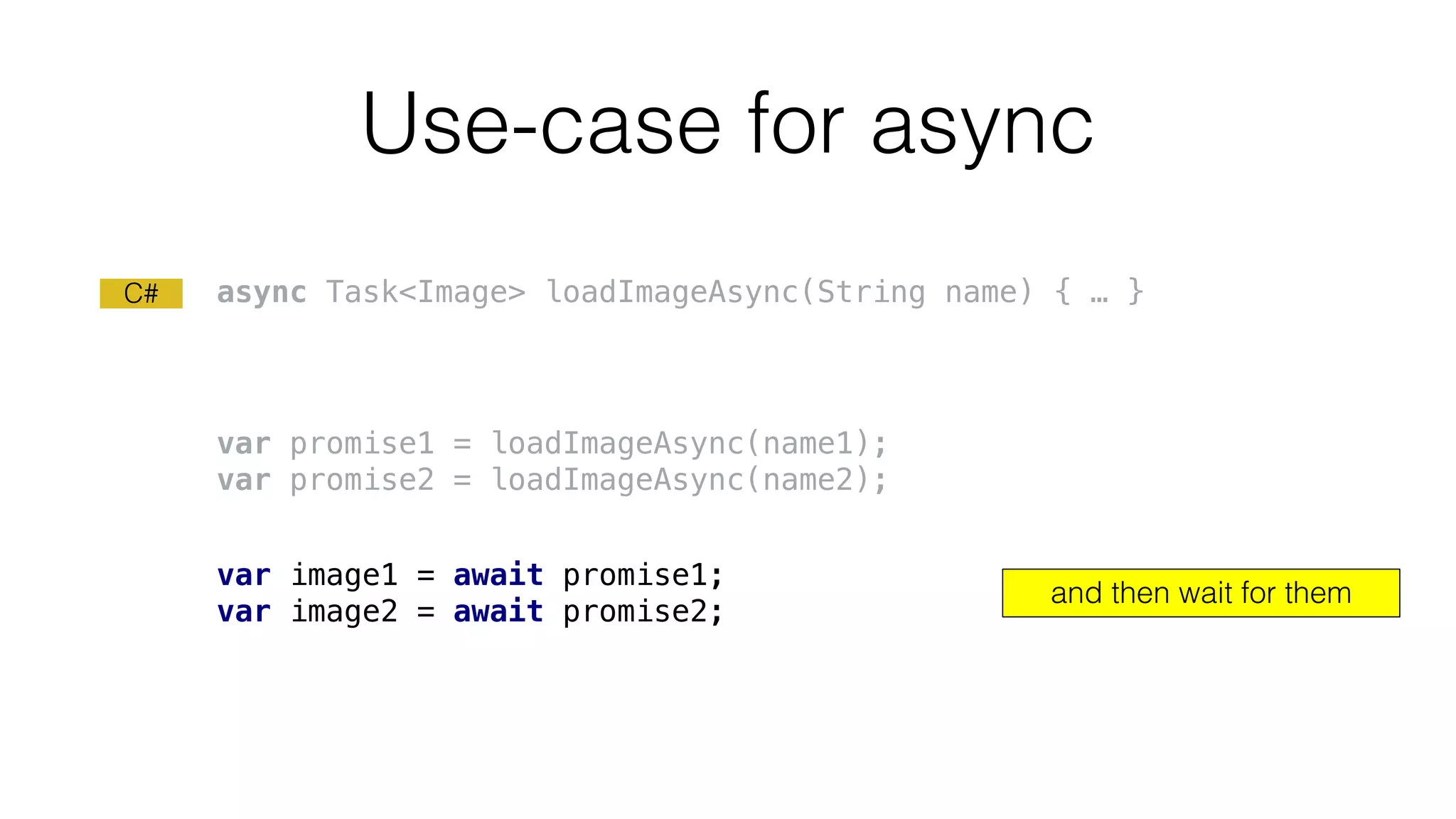 Use-case for async
var promise1 = loadImageAsync(name1);
var promise2 = loadImageAsync(name2);
var image1 = await promise1;
var image2 = await promise2;
async Task<Image> loadImageAsync(String name) { … }
and then wait for them
C#
 
