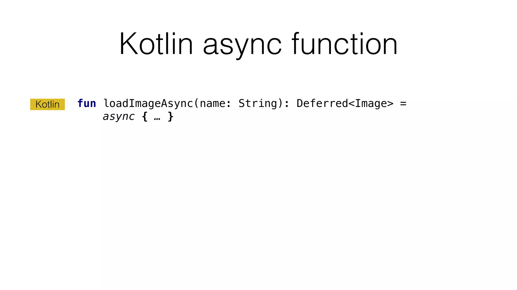 Kotlin async function
fun loadImageAsync(name: String): Deferred<Image> =
async { … }
Kotlin
 