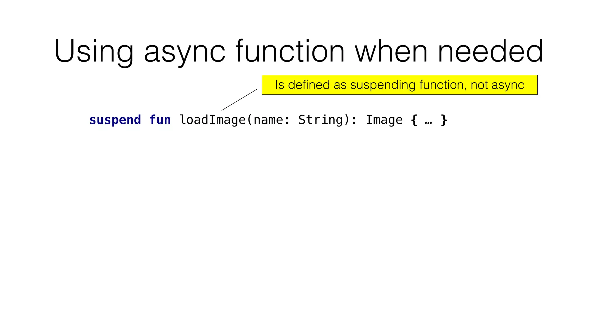 Using async function when needed
suspend fun loadImage(name: String): Image { … }
Is defined as suspending function, not async
 