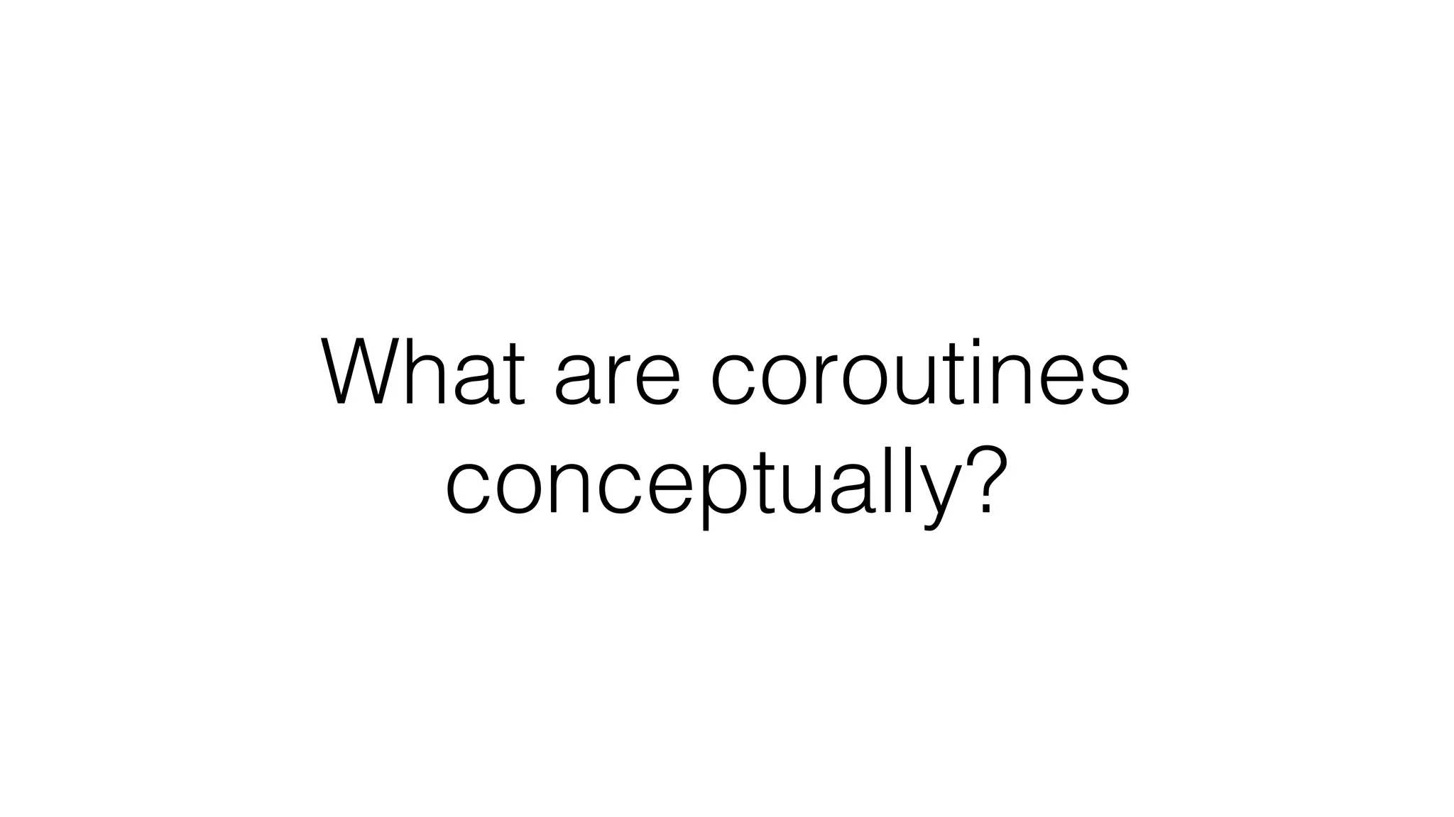 What are coroutines
conceptually?
 