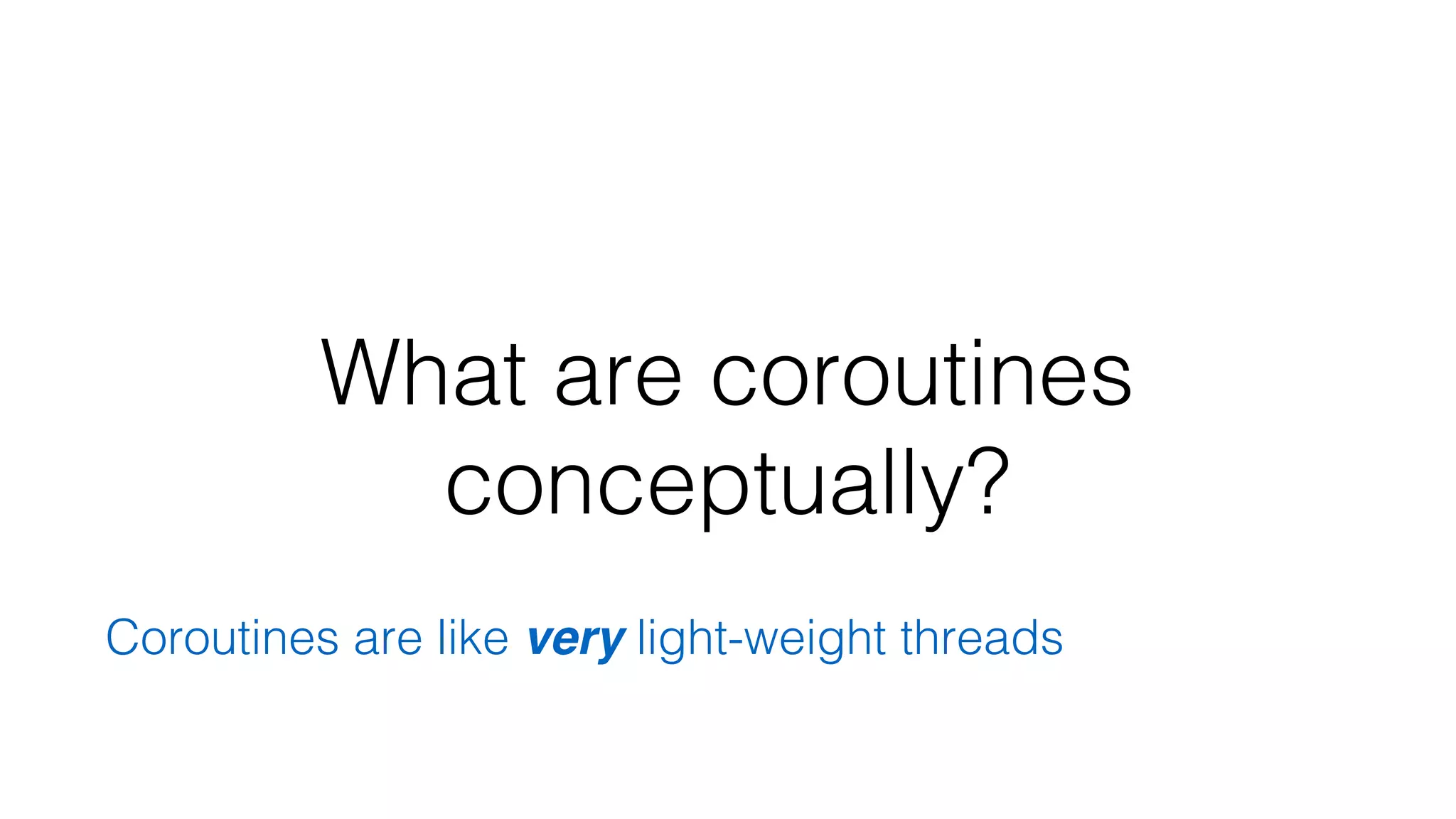 What are coroutines
conceptually?
Coroutines are like very light-weight threads
 