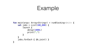 fun main(args: Array<String>) = runBlocking<Unit> {
val jobs = List(100_000) {
launch {
delay(1000L)
print(".")
}
}
jobs.forEach { it.join() }
}
Example
 