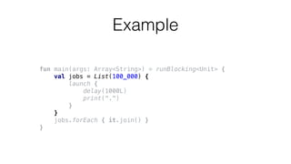 fun main(args: Array<String>) = runBlocking<Unit> {
val jobs = List(100_000) {
launch {
delay(1000L)
print(".")
}
}
jobs.forEach { it.join() }
}
Example
 