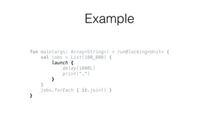 fun main(args: Array<String>) = runBlocking<Unit> {
val jobs = List(100_000) {
launch {
delay(1000L)
print(".")
}
}
jobs.forEach { it.join() }
}
Example
 
