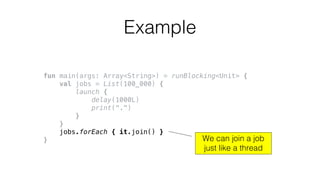 fun main(args: Array<String>) = runBlocking<Unit> {
val jobs = List(100_000) {
launch {
delay(1000L)
print(".")
}
}
jobs.forEach { it.join() }
}
Example
We can join a job
just like a thread
 