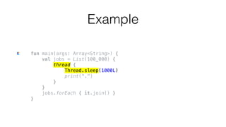 fun main(args: Array<String>) {
val jobs = List(100_000) {
thread {
Thread.sleep(1000L)
print(".")
}
}
jobs.forEach { it.join() }
}
Example
 
