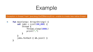 fun main(args: Array<String>) {
val jobs = List(100_000) {
thread {
Thread.sleep(1000L)
print(".")
}
}
jobs.forEach { it.join() }
}
Example
Exception in thread "main" java.lang.OutOfMemoryError: unable to create new native thread
 