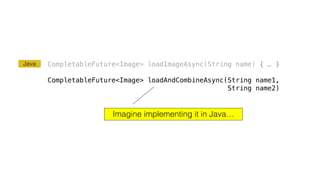 CompletableFuture<Image> loadImageAsync(String name) { … }
CompletableFuture<Image> loadAndCombineAsync(String name1,
String name2)
Imagine implementing it in Java…
Java
 
