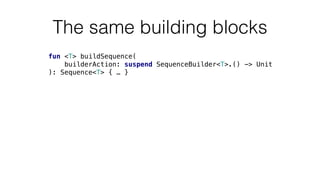 The same building blocks
fun <T> buildSequence(
builderAction: suspend SequenceBuilder<T>.() -> Unit
): Sequence<T> { … }
 