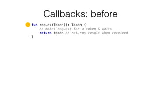 Callbacks: before
fun requestToken(): Token {
// makes request for a token & waits
return token // returns result when received
}
1
 