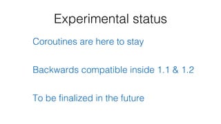 Experimental status
Coroutines are here to stay
Backwards compatible inside 1.1 & 1.2
To be finalized in the future
 