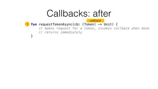 Callbacks: after
fun requestTokenAsync(cb: (Token) -> Unit) {
// makes request for a token, invokes callback when done
// returns immediately
}
1
callback
 