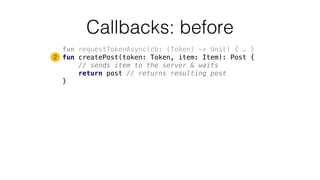 Callbacks: before
fun requestTokenAsync(cb: (Token) -> Unit) { … }
fun createPost(token: Token, item: Item): Post {
// sends item to the server & waits
return post // returns resulting post
}
2
 