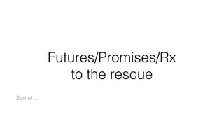 Futures/Promises/Rx
to the rescue
Sort of …
 