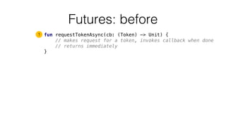 Futures: before
fun requestTokenAsync(cb: (Token) -> Unit) {
// makes request for a token, invokes callback when done
// returns immediately
}
1
 