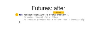 Futures: after
fun requestTokenAsync(): Promise<Token> {
// makes request for a token
// returns promise for a future result immediately
}
1
future
 