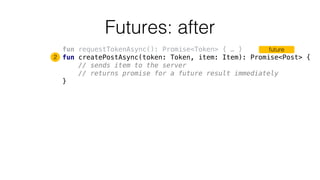 Futures: after
fun requestTokenAsync(): Promise<Token> { … }
fun createPostAsync(token: Token, item: Item): Promise<Post> {
// sends item to the server
// returns promise for a future result immediately
}
future
2
 