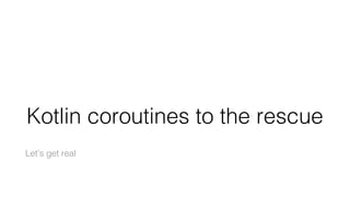 Kotlin coroutines to the rescue
Let’s get real
 