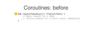Coroutines: before
fun requestTokenAsync(): Promise<Token> {
// makes request for a token
// returns promise for a future result immediately
}
1
 