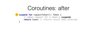 Coroutines: after
suspend fun requestToken(): Token {
// makes request for a token & suspends
return token // returns result when received
}
1
 