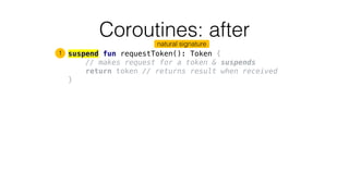 Coroutines: after
suspend fun requestToken(): Token {
// makes request for a token & suspends
return token // returns result when received
}
1
natural signature
 