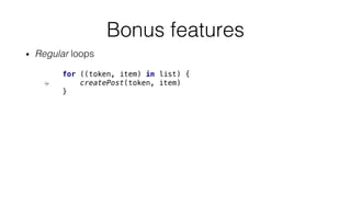 • Regular loops
Bonus features
for ((token, item) in list) {
createPost(token, item)
}
 
