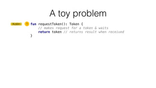 A toy problem
Kotlin fun requestToken(): Token {
// makes request for a token & waits
return token // returns result when received
}
1
 