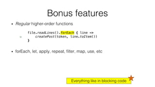 • Regular higher-order functions
• forEach, let, apply, repeat, filter, map, use, etc
Bonus features
file.readLines().forEach { line ->
createPost(token, line.toItem())
}
Everything like in blocking code
 