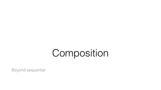Composition
Beyond sequential
 