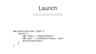 Launch
fun postItem(item: Item) {
launch {
val token = requestToken()
val post = createPost(token, item)
processPost(post)
}
}
coroutine builder
 