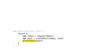fun postItem(item: Item) {
launch {
val token = requestToken()
val post = createPost(token, item)
processPost(post)
}
}
 